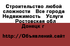 Строительство любой сложности - Все города Недвижимость » Услуги   . Ростовская обл.,Донецк г.